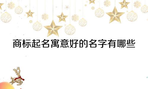商标起名寓意好的名字有哪些