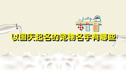 以国庆起名的宠物名字有哪些