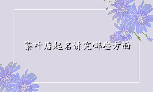 茶叶店起名讲究哪些方面