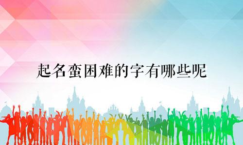 起名蛮困难的字有哪些呢