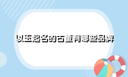以玉起名的古董有哪些品牌