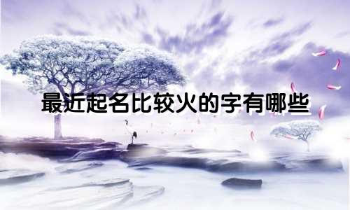 最近起名比较火的字有哪些