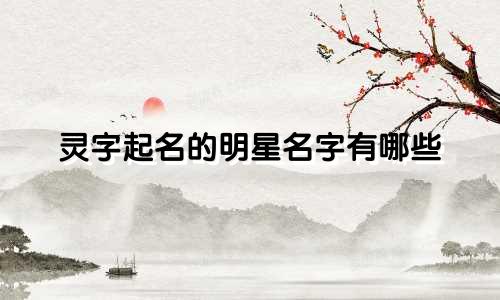灵字起名的明星名字有哪些
