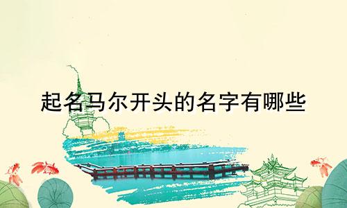 起名马尔开头的名字有哪些