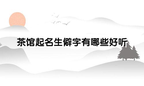 茶馆起名生僻字有哪些好听