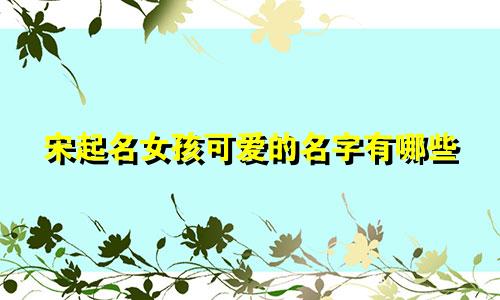 宋起名女孩可爱的名字有哪些