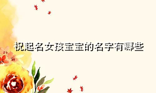 祝起名女孩宝宝的名字有哪些