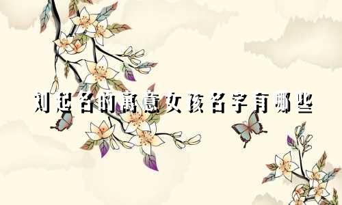 刘起名的寓意女孩名字有哪些