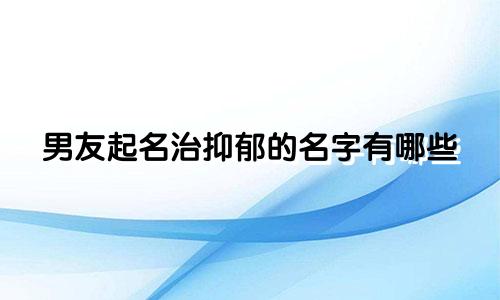 男友起名治抑郁的名字有哪些