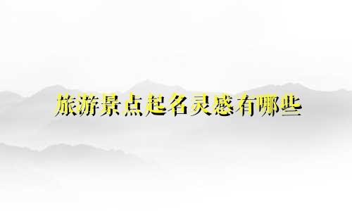 旅游景点起名灵感有哪些