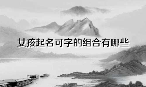 女孩起名可字的组合有哪些