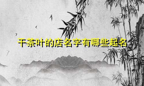 干茶叶的店名字有哪些起名