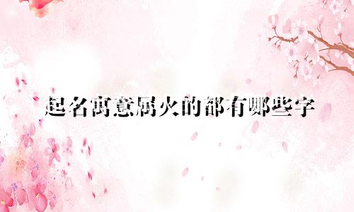起名寓意属火的都有哪些字