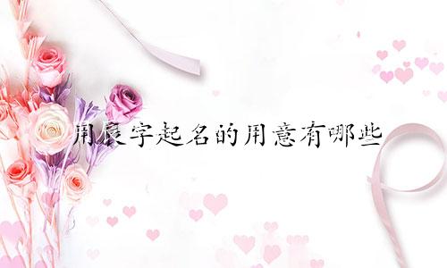 用辰字起名的用意有哪些