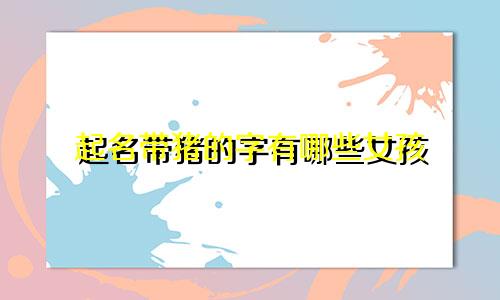 起名带猪的字有哪些女孩