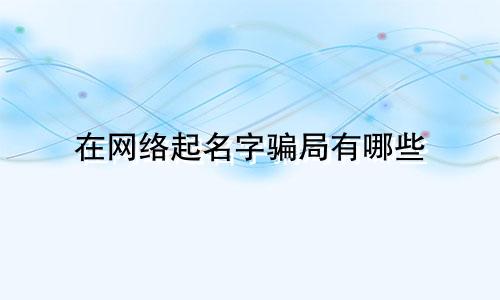 在网络起名字骗局有哪些