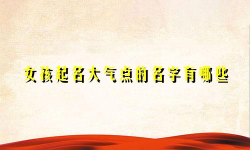 女孩起名大气点的名字有哪些