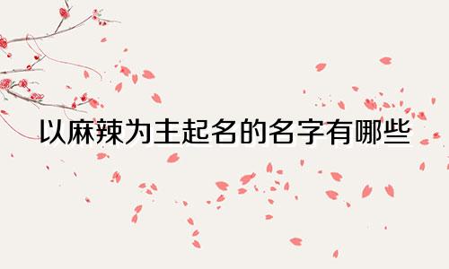 以麻辣为主起名的名字有哪些