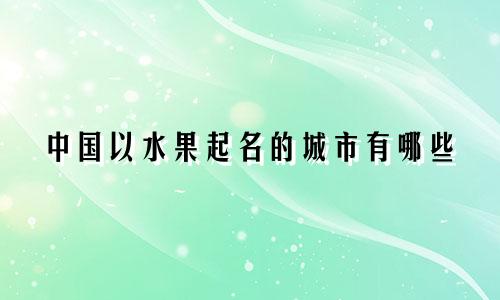 中国以水果起名的城市有哪些