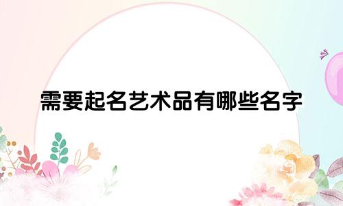 需要起名艺术品有哪些名字