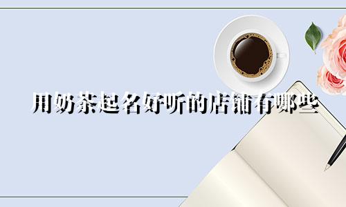 用奶茶起名好听的店铺有哪些