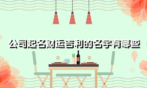 公司起名财运吉利的名字有哪些
