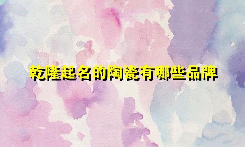 乾隆起名的陶瓷有哪些品牌