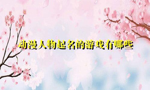 动漫人物起名的游戏有哪些