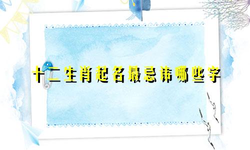 十二生肖起名最忌讳哪些字