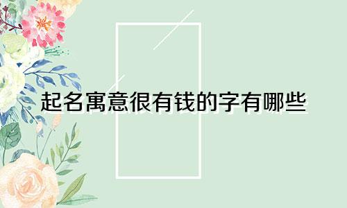 起名寓意很有钱的字有哪些