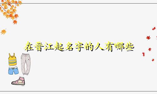 在晋江起名字的人有哪些
