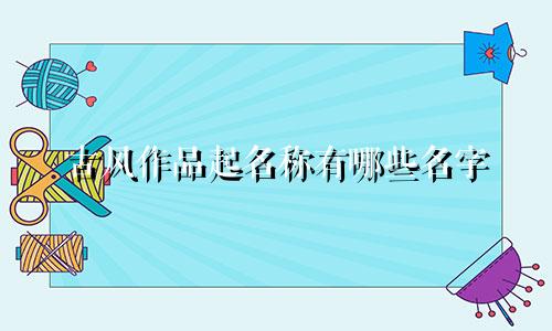古风作品起名称有哪些名字