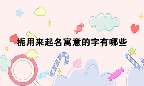 栀用来起名寓意的字有哪些