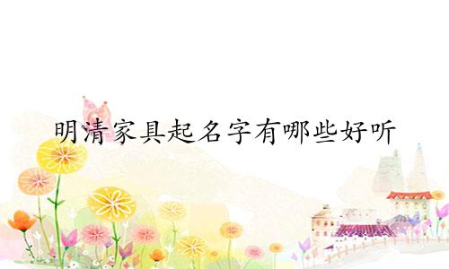 明清家具起名字有哪些好听