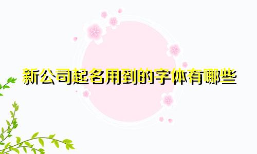 新公司起名用到的字体有哪些