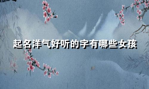 起名洋气好听的字有哪些女孩
