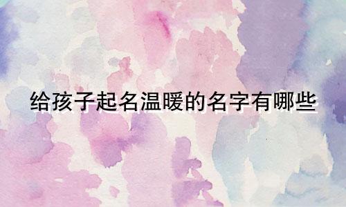 给孩子起名温暖的名字有哪些
