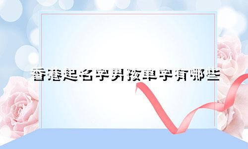 香港起名字男孩单字有哪些