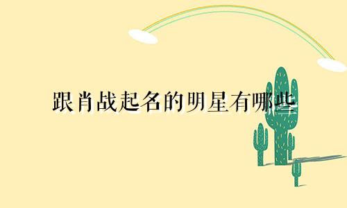 跟肖战起名的明星有哪些