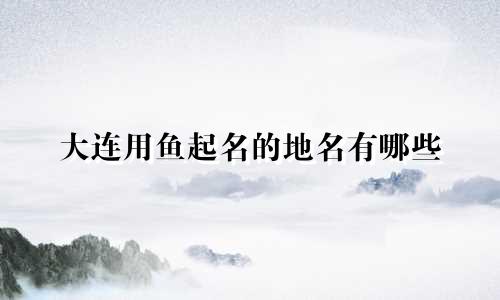 大连用鱼起名的地名有哪些