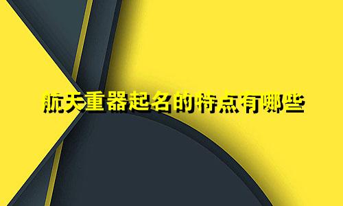 航天重器起名的特点有哪些