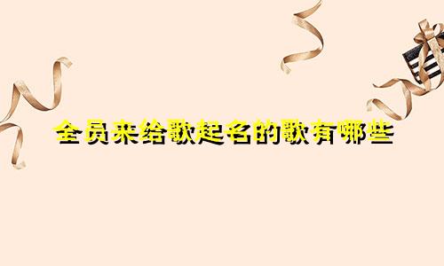 全员来给歌起名的歌有哪些