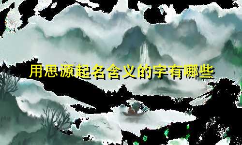 用思源起名含义的字有哪些