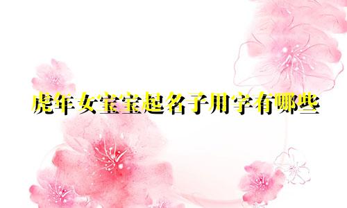虎年女宝宝起名子用字有哪些