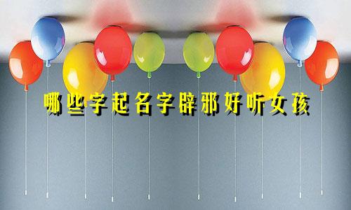 哪些字起名字辟邪好听女孩