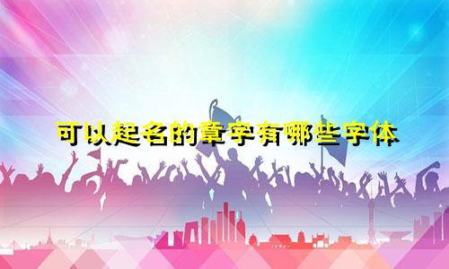 可以起名的章字有哪些字体
