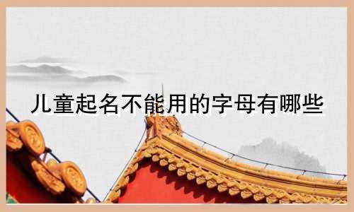 儿童起名不能用的字母有哪些