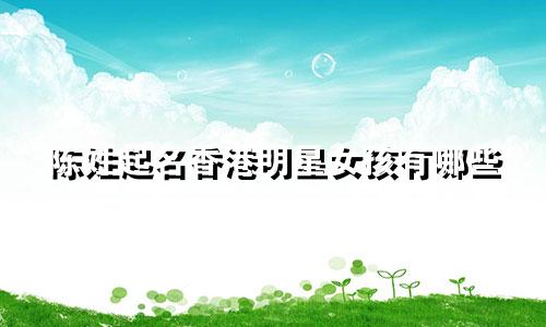 陈姓起名香港明星女孩有哪些