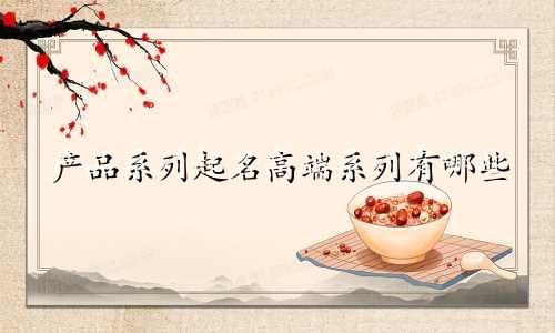 产品系列起名高端系列有哪些