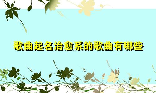 歌曲起名治愈系的歌曲有哪些